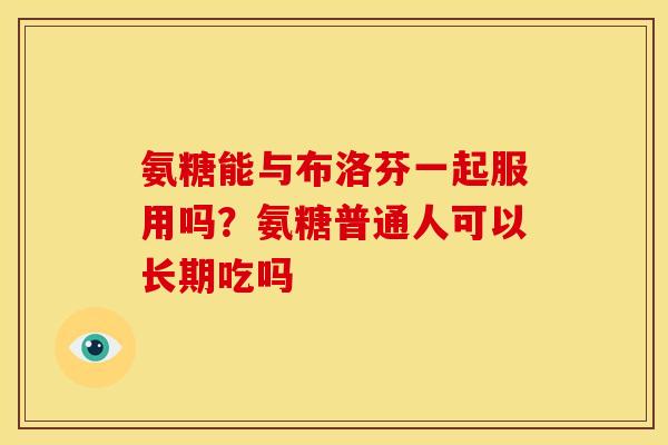 氨糖能与布洛芬一起服用吗？氨糖普通人可以长期吃吗
