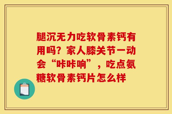 腿沉无力吃软骨素钙有用吗？家人膝关节一动会“咔咔响”，吃点氨糖软骨素钙片怎么样
