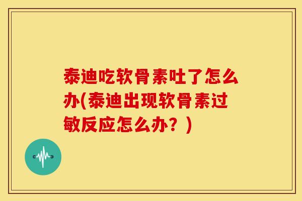 泰迪吃软骨素吐了怎么办(泰迪出现软骨素过敏反应怎么办？)
