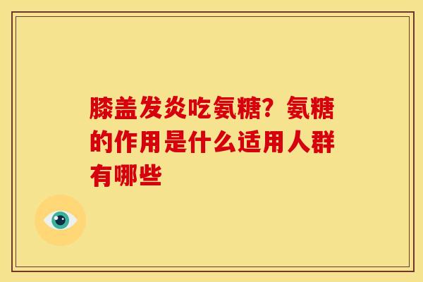 膝盖发炎吃氨糖?氨糖的作用是什么适用人群有哪些 膝盖发炎吃氨糖?氨糖的作用是什么适用人群有哪些