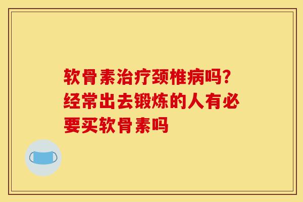 软骨素治疗颈椎病吗？经常出去锻炼的人有必要买软骨素吗