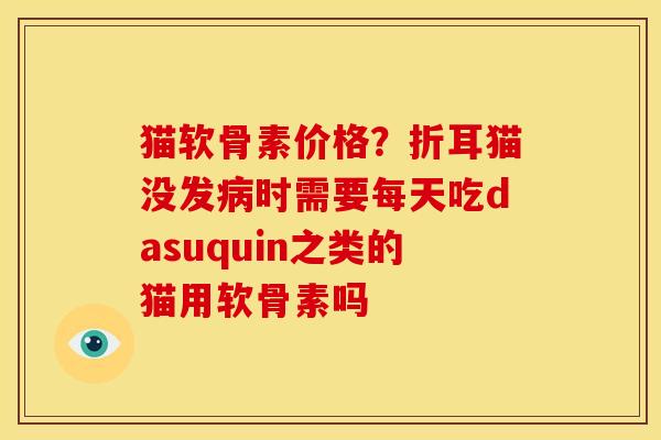 猫软骨素价格？折耳猫没发病时需要每天吃dasuquin之类的猫用软骨素吗