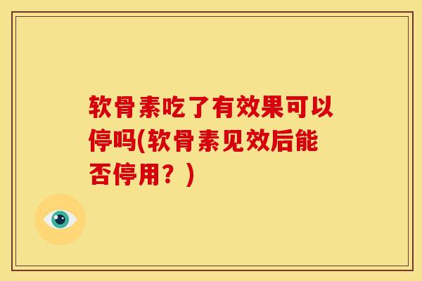 软骨素吃了有效果可以停吗(软骨素见效后能否停用？)