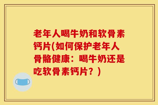 老年人喝牛奶和软骨素钙片(如何保护老年人骨骼健康：喝牛奶还是吃软骨素钙片？)