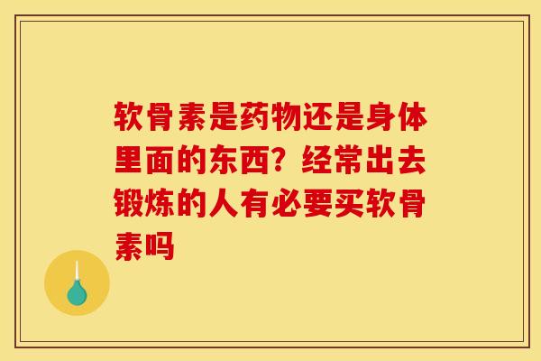 软骨素是还是身体里面的东西？经常出去锻炼的人有必要买软骨素吗
