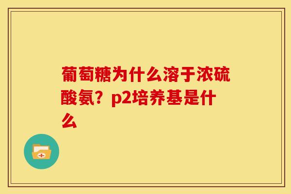 葡萄糖为什么溶于浓硫酸氨？p2培养基是什么