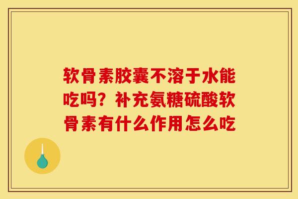 软骨素胶囊不溶于水能吃吗？补充氨糖硫酸软骨素有什么作用怎么吃