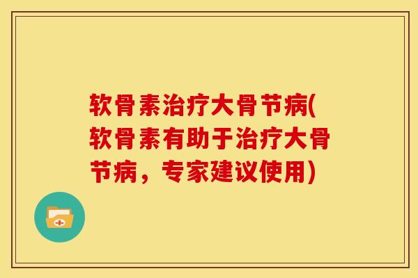 软骨素治疗大骨节病(软骨素有助于治疗大骨节病，专家建议使用)