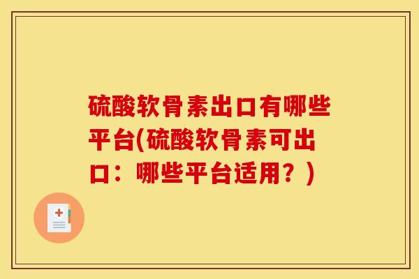 硫酸软骨素出口有哪些平台(硫酸软骨素可出口：哪些平台适用？)