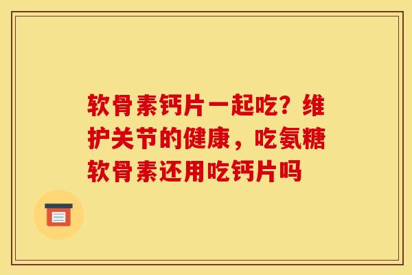 软骨素钙片一起吃？维护关节的健康，吃氨糖软骨素还用吃钙片吗