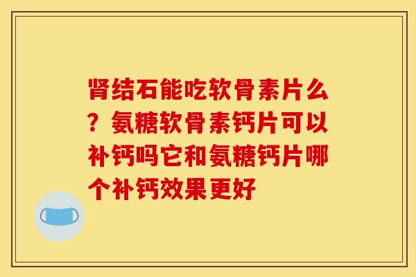 肾结石能吃软骨素片么？氨糖软骨素钙片可以补钙吗它和氨糖钙片哪个补钙效果更好