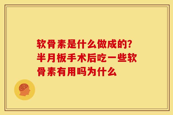 软骨素是什么做成的？半月板手术后吃一些软骨素有用吗为什么