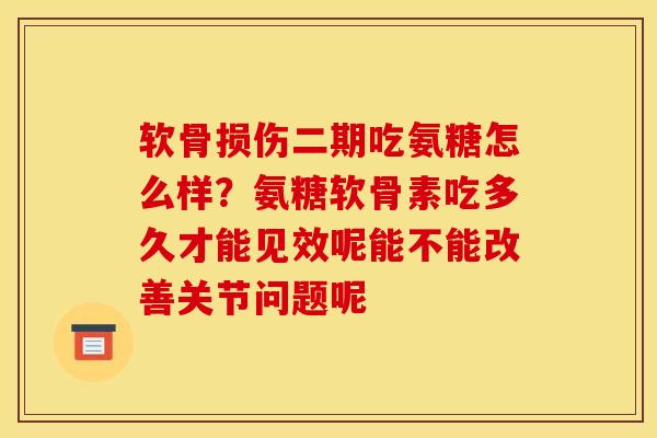 软骨损伤二期吃氨糖怎么样？氨糖软骨素吃多久才能见效呢能不能改善关节问题呢
