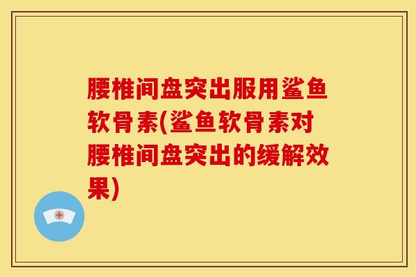 腰椎间盘突出服用鲨鱼软骨素(鲨鱼软骨素对腰椎间盘突出的缓解效果)