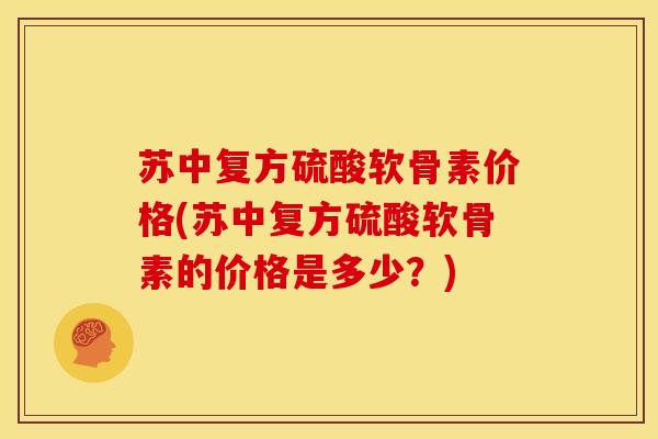 苏中复方硫酸软骨素价格(苏中复方硫酸软骨素的价格是多少?) 苏中复方硫酸软骨素价格(苏中复方硫酸软骨素的价格是多少?)