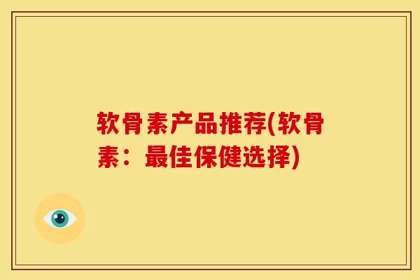 软骨素产品推荐(软骨素：最佳保健选择)