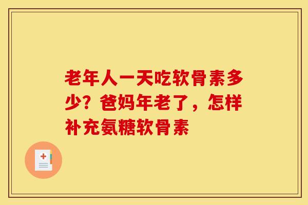 老年人一天吃软骨素多少?爸妈年老了,怎样补充氨糖软骨素 老年人一天吃软骨素多少?爸妈年老了,怎样补充氨糖软骨素