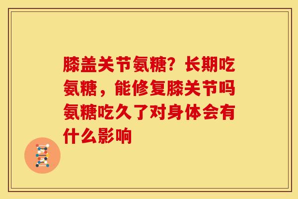 膝盖关节氨糖？长期吃氨糖，能修复膝关节吗氨糖吃久了对身体会有什么影响