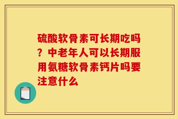 硫酸软骨素可长期吃吗？中老年人可以长期服用氨糖软骨素钙片吗要注意什么
