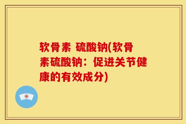 软骨素 硫酸钠(软骨素硫酸钠：促进关节健康的有效成分)