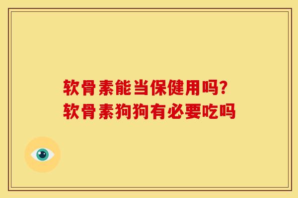 软骨素能当保健用吗？软骨素狗狗有必要吃吗