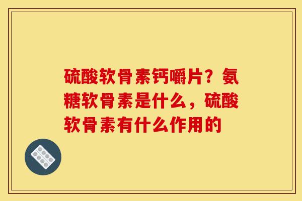 硫酸软骨素钙嚼片？氨糖软骨素是什么，硫酸软骨素有什么作用的