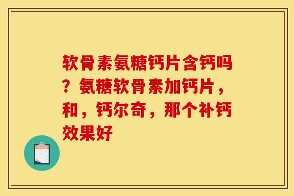软骨素氨糖钙片含钙吗？氨糖软骨素加钙片，和，钙尔奇，那个补钙效果好
