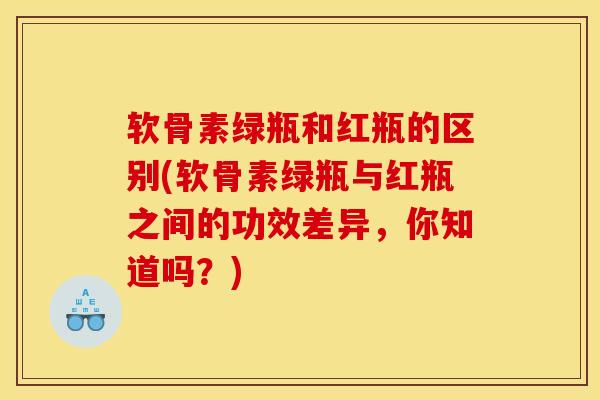 软骨素绿瓶和红瓶的区别(软骨素绿瓶与红瓶之间的功效差异，你知道吗？)