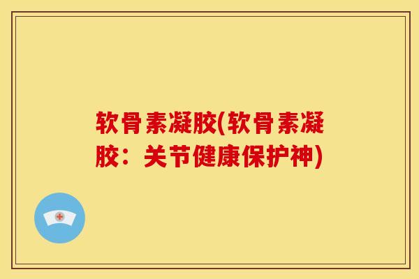 软骨素凝胶(软骨素凝胶：关节健康保护神)