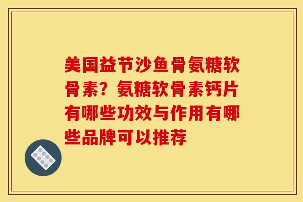 美国益节沙鱼骨氨糖软骨素？氨糖软骨素钙片有哪些功效与作用有哪些品牌可以推荐