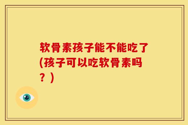 软骨素孩子能不能吃了(孩子可以吃软骨素吗？)