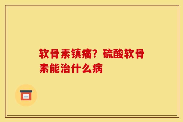 软骨素镇痛？硫酸软骨素能治什么病
