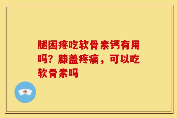 腿困疼吃软骨素钙有用吗？膝盖疼痛，可以吃软骨素吗