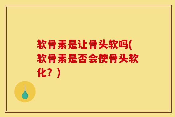 软骨素是让骨头软吗(软骨素是否会使骨头软化？)
