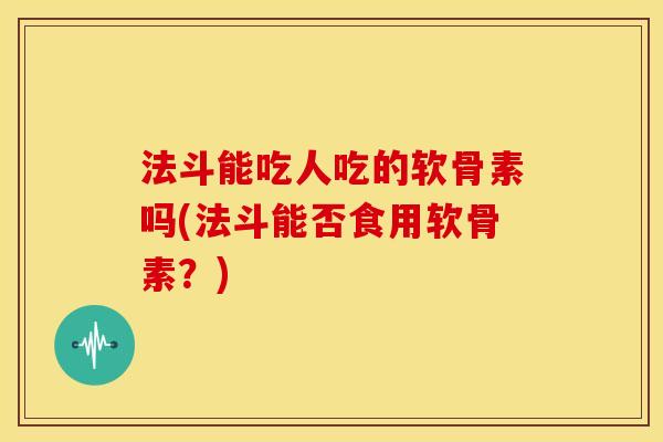 法斗能吃人吃的软骨素吗(法斗能否食用软骨素？)