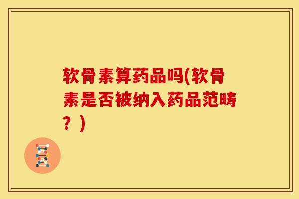 软骨素算药品吗(软骨素是否被纳入药品范畴？)