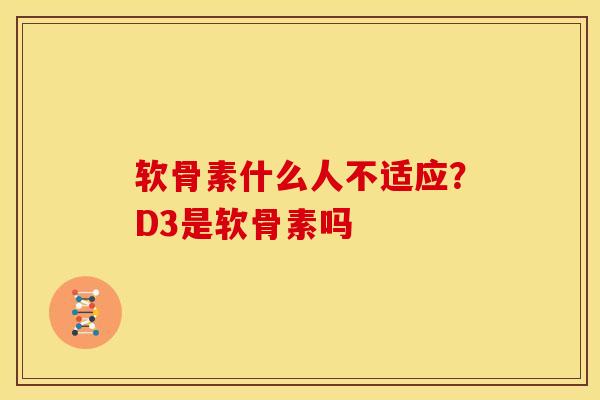 软骨素什么人不适应？D3是软骨素吗