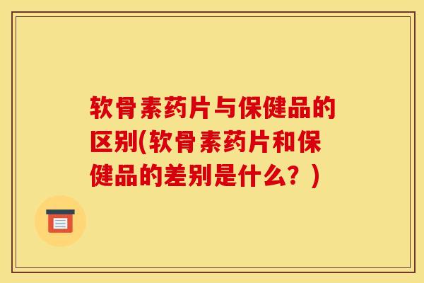 软骨素药片与保健品的区别(软骨素药片和保健品的差别是什么?) 软骨素药片与保健品的区别(软骨素药片和保健品的差别是什么?)