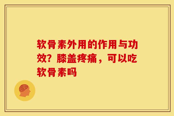 软骨素外用的作用与功效？膝盖疼痛，可以吃软骨素吗