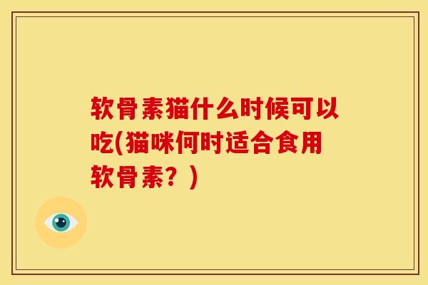 软骨素猫什么时候可以吃(猫咪何时适合食用软骨素？)