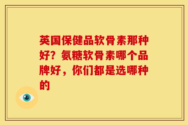 英国保健品软骨素那种好？氨糖软骨素哪个品牌好，你们都是选哪种的