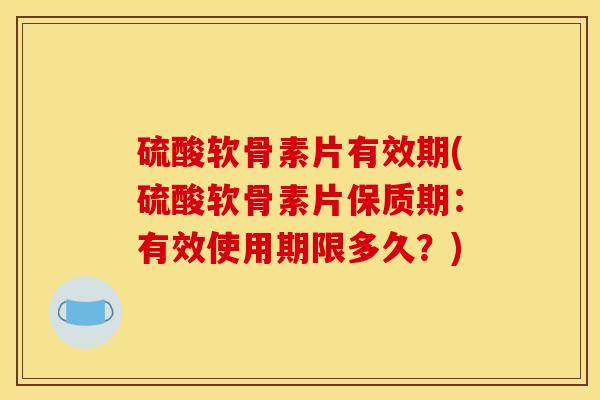 硫酸软骨素片有效期(硫酸软骨素片保质期：有效使用期限多久？)