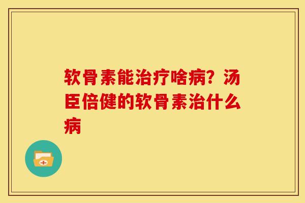 软骨素能治疗啥病？汤臣倍健的软骨素治什么病