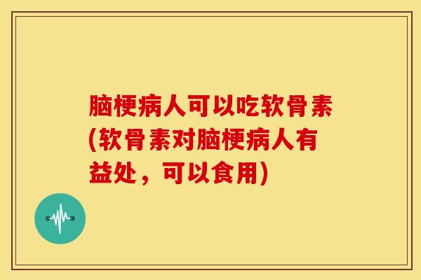 脑梗病人可以吃软骨素(软骨素对脑梗病人有益处，可以食用)