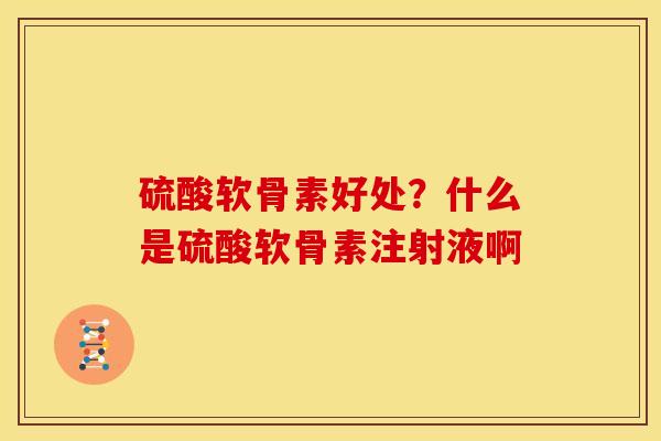 硫酸软骨素好处？什么是硫酸软骨素注射液啊