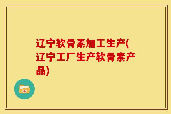 辽宁软骨素加工生产(辽宁工厂生产软骨素产品)