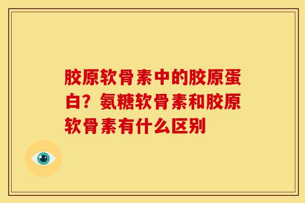 胶原软骨素中的胶原蛋白？氨糖软骨素和胶原软骨素有什么区别
