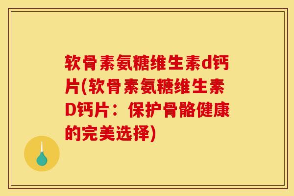 软骨素氨糖维生素d钙片(软骨素氨糖维生素D钙片：保护骨骼健康的完美选择)