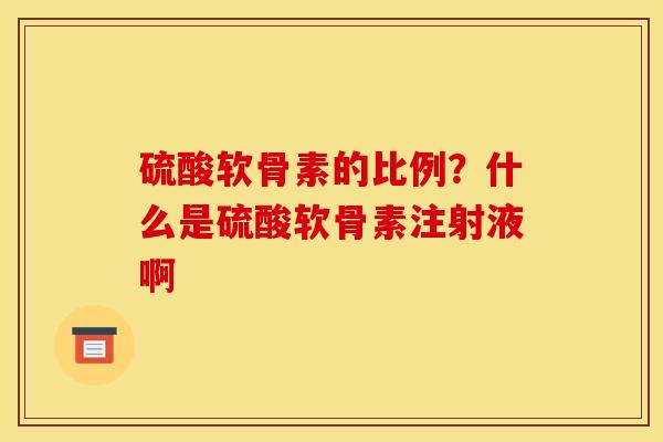 硫酸软骨素的比例？什么是硫酸软骨素注射液啊