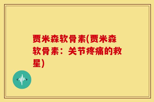 贾米森软骨素(贾米森软骨素：关节疼痛的救星)
